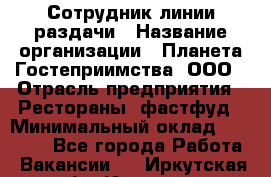 Сотрудник линии раздачи › Название организации ­ Планета Гостеприимства, ООО › Отрасль предприятия ­ Рестораны, фастфуд › Минимальный оклад ­ 25 000 - Все города Работа » Вакансии   . Иркутская обл.,Иркутск г.